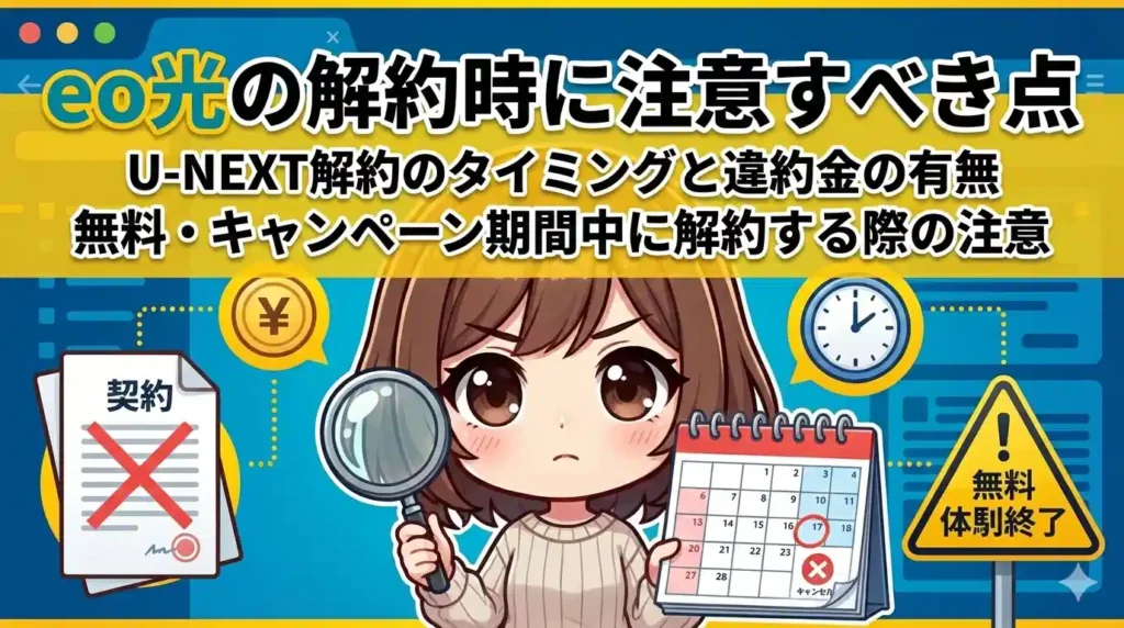 eo光の解約時に注意すべき点 U-NEXT解約のタイミングと違約金の有無 無料・キャンペーン期間中に解約する際の注意」というタイトル。中央のちびキャラが虫眼鏡とカレンダーを持ち、真剣な表情で確認している。周囲には、契約書のバツ印、お金、時計、無料体験終了の警告標識のアイコンがあり、解約時の注意点を視覚的に表現している。
